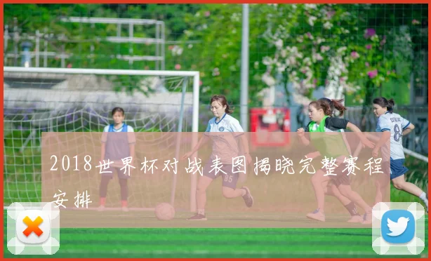 2018世界杯对战表图揭晓完整赛程安排