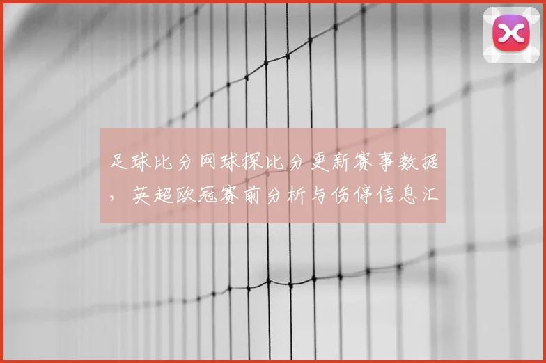 足球比分网球探比分更新赛事数据，英超欧冠赛前分析与伤停信息汇总