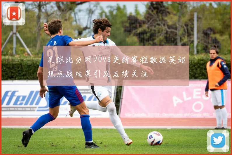 足球比分网90vs更新赛程数据英超焦点战结果引发后续关注