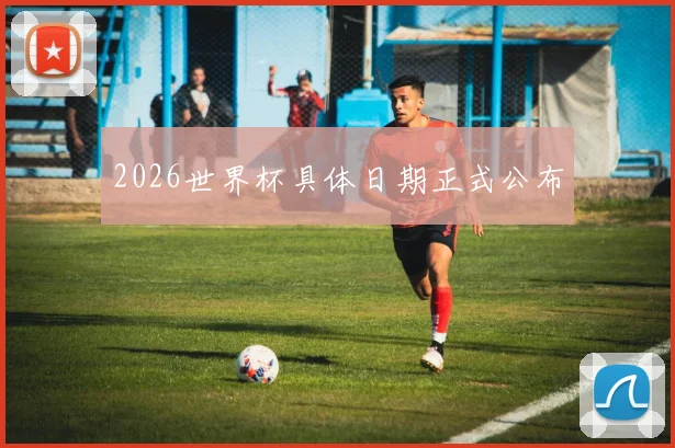 2026世界杯具体日期正式公布