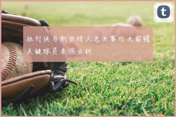 独行侠与凯尔特人总决赛对决前瞻关键球员表现分析