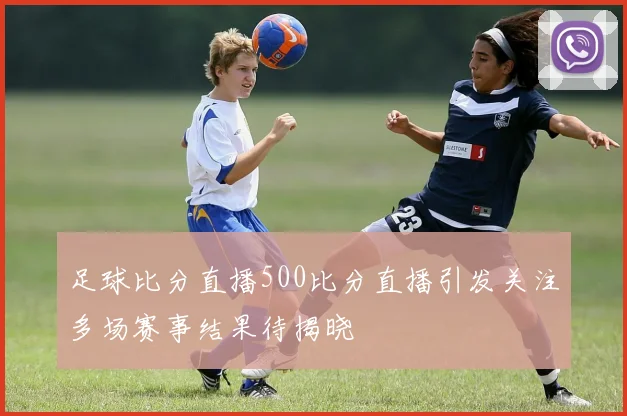 足球比分直播500比分直播引发关注多场赛事结果待揭晓
