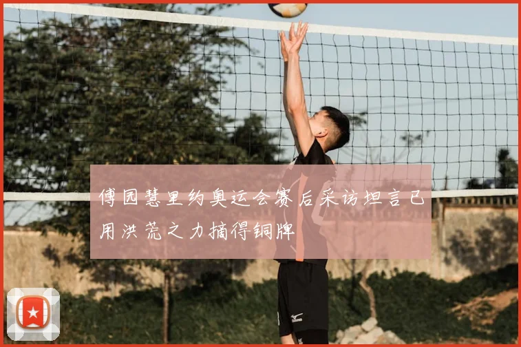 傅园慧里约奥运会赛后采访坦言已用洪荒之力摘得铜牌