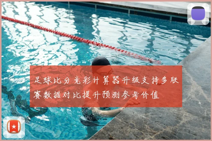 足球比分竞彩计算器升级支持多联赛数据对比提升预测参考价值