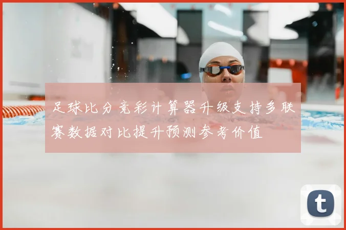 足球比分竞彩计算器升级支持多联赛数据对比提升预测参考价值