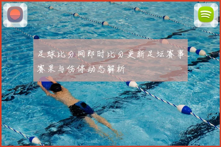 足球比分网即时比分更新足坛赛事赛果与伤停动态解析