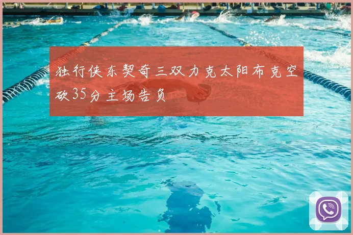 独行侠东契奇三双力克太阳布克空砍35分主场告负