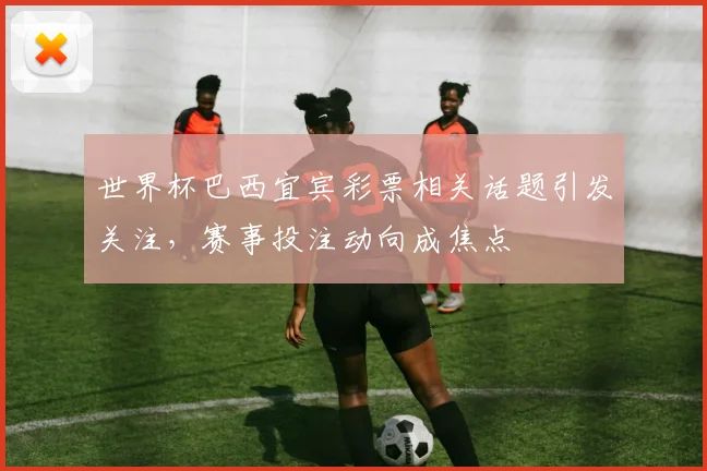 世界杯巴西宜宾彩票相关话题引发关注，赛事投注动向成焦点