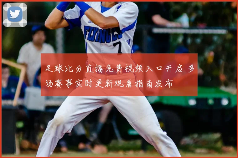 足球比分直播免费视频入口开启 多场赛事实时更新观看指南发布