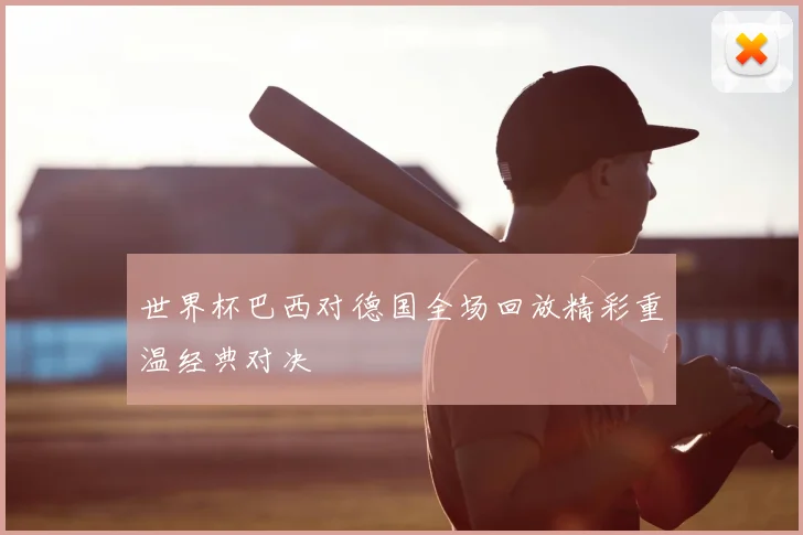 世界杯巴西对德国全场回放精彩重温经典对决