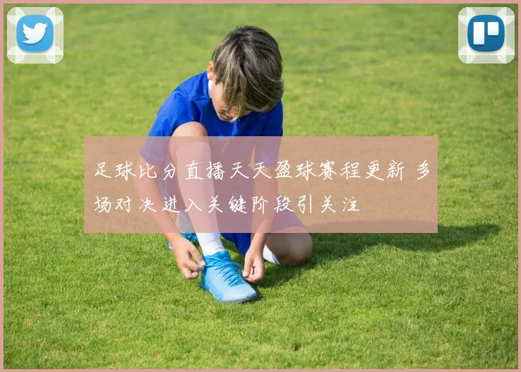 足球比分直播天天盈球赛程更新 多场对决进入关键阶段引关注
