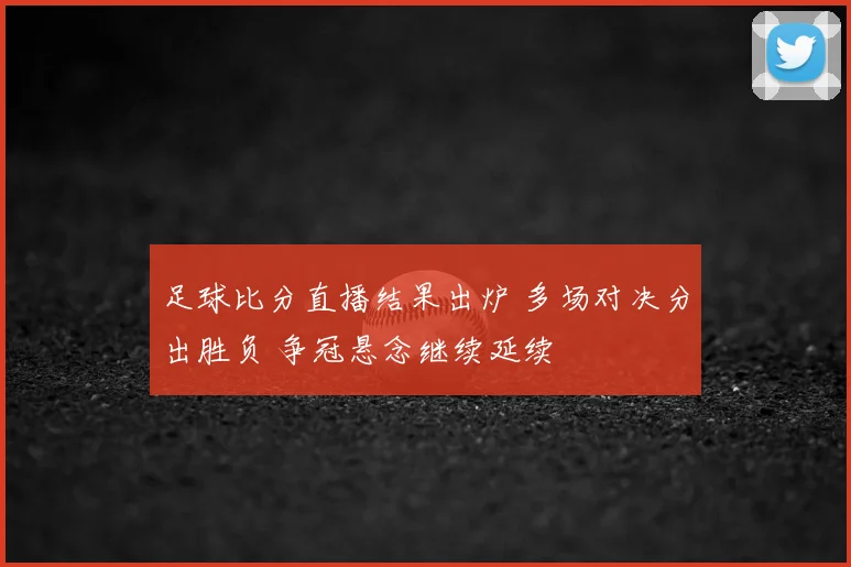 足球比分直播结果出炉 多场对决分出胜负 争冠悬念继续延续