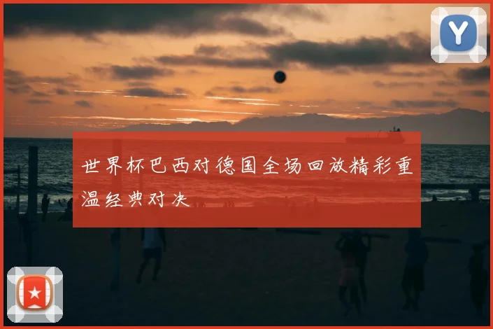 世界杯巴西对德国全场回放精彩重温经典对决