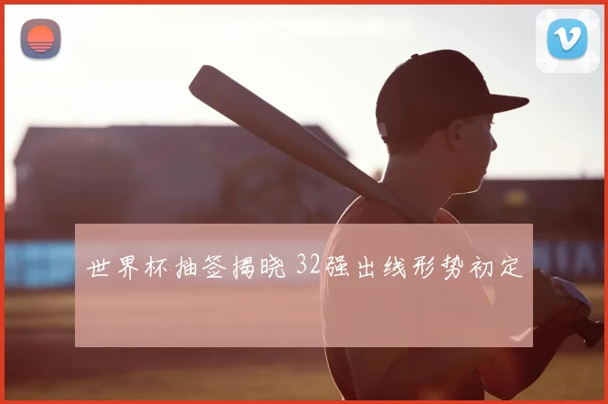 世界杯抽签揭晓 32强出线形势初定