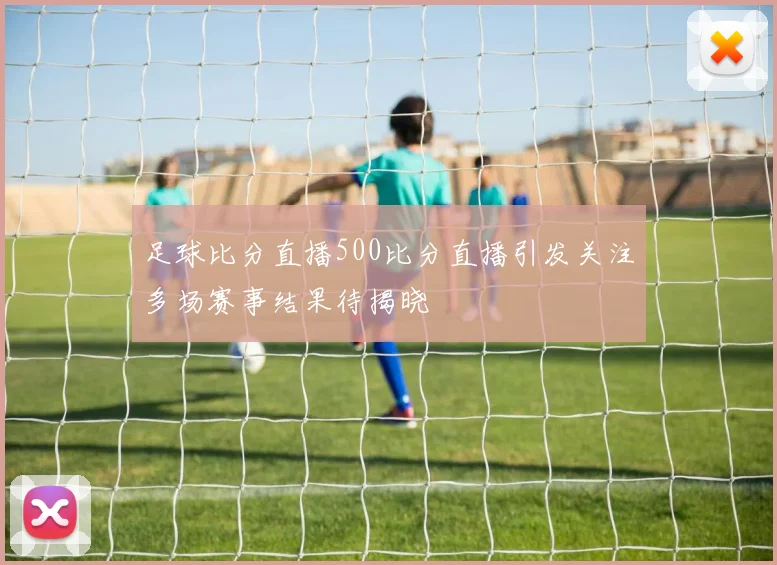 足球比分直播500比分直播引发关注多场赛事结果待揭晓