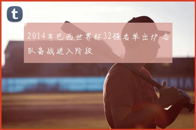 2014年巴西世界杯32强名单出炉 各队备战进入阶段