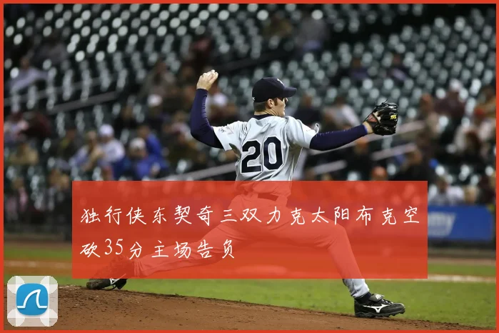 独行侠东契奇三双力克太阳布克空砍35分主场告负