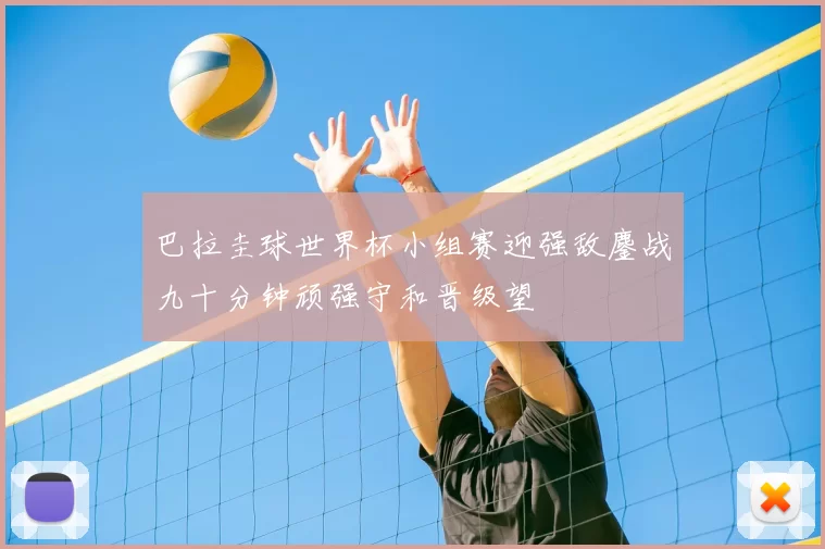 巴拉圭球世界杯小组赛迎强敌鏖战九十分钟顽强守和晋级望