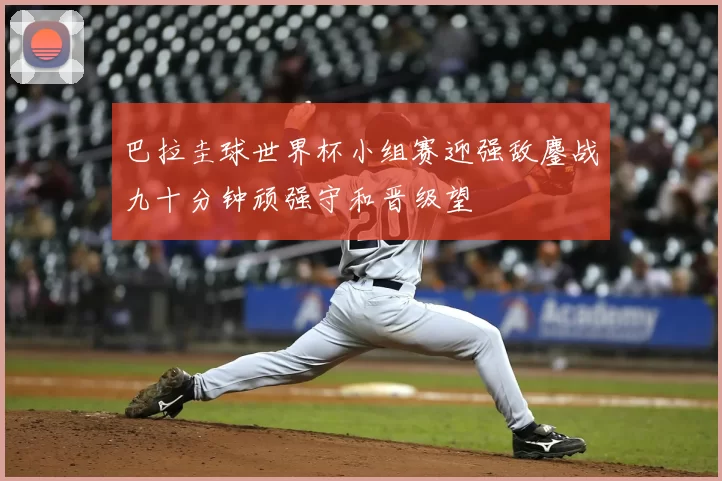 巴拉圭球世界杯小组赛迎强敌鏖战九十分钟顽强守和晋级望