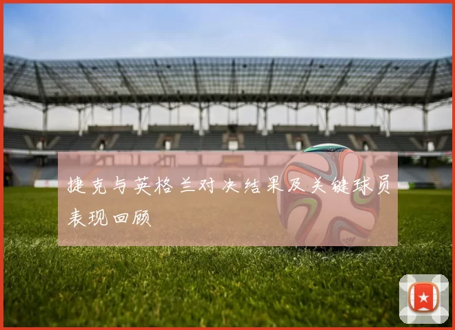 捷克与英格兰对决结果及关键球员表现回顾