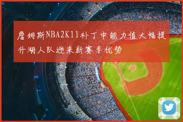 詹姆斯NBA2K11补丁中能力值大幅提升湖人队迎来新赛季优势