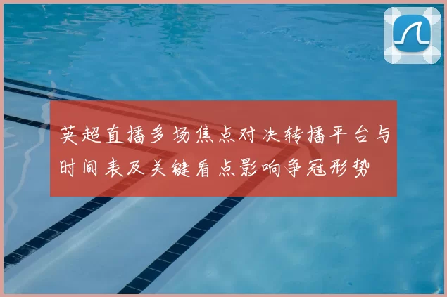 英超直播多场焦点对决转播平台与时间表及关键看点影响争冠形势