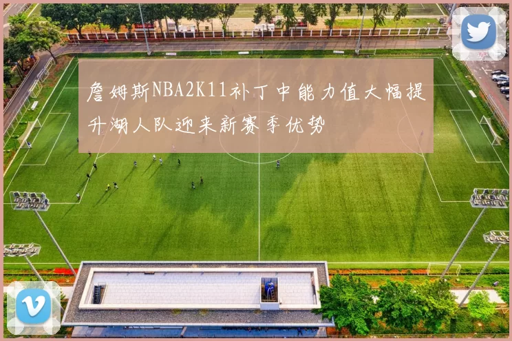 詹姆斯NBA2K11补丁中能力值大幅提升湖人队迎来新赛季优势