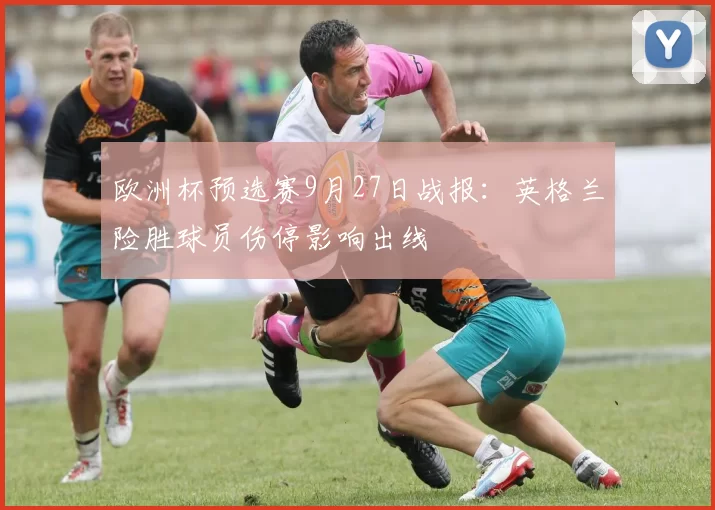 欧洲杯预选赛9月27日战报：英格兰险胜球员伤停影响出线