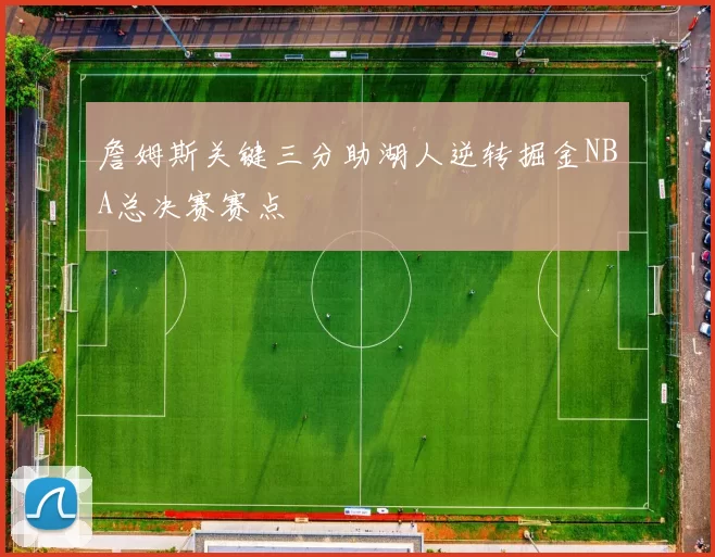 詹姆斯关键三分助湖人逆转掘金NBA总决赛赛点