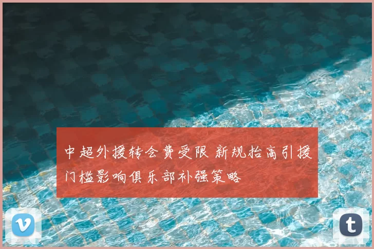 中超外援转会费受限 新规抬高引援门槛影响俱乐部补强策略