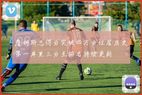 詹姆斯总得分突破四万分位居历史第一库里三分王排名持续更新