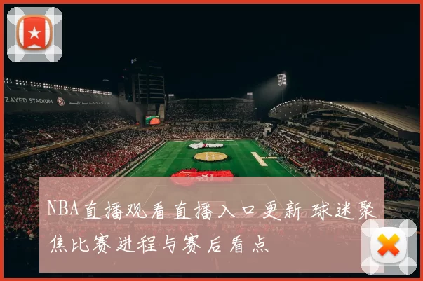 NBA直播观看直播入口更新 球迷聚焦比赛进程与赛后看点