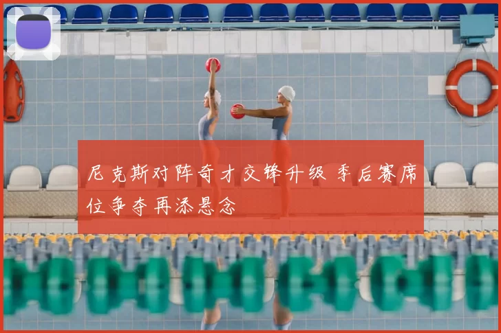 尼克斯对阵奇才交锋升级 季后赛席位争夺再添悬念