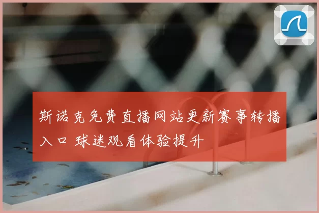 斯诺克免费直播网站更新赛事转播入口 球迷观看体验提升