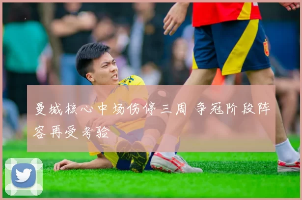 曼城核心中场伤停三周 争冠阶段阵容再受考验