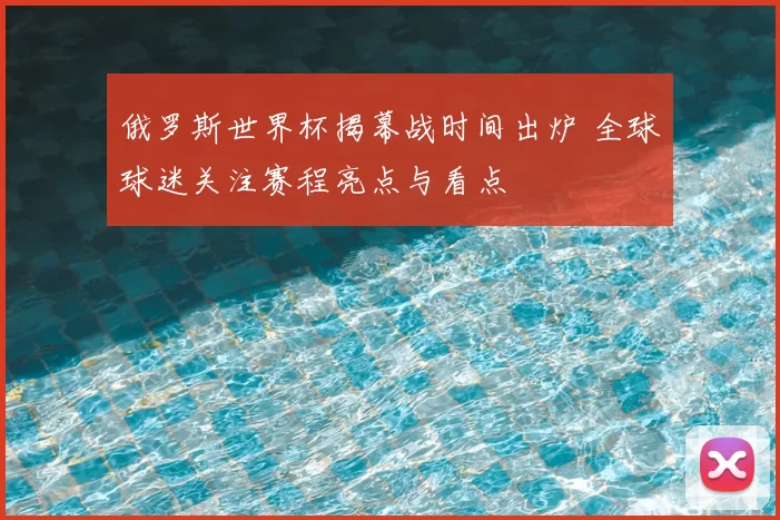 俄罗斯世界杯揭幕战时间出炉 全球球迷关注赛程亮点与看点