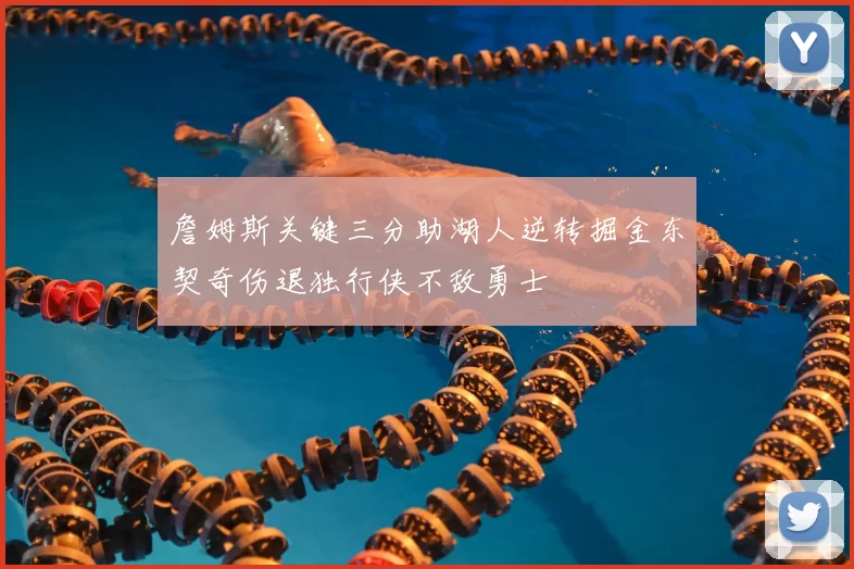 詹姆斯关键三分助湖人逆转掘金东契奇伤退独行侠不敌勇士