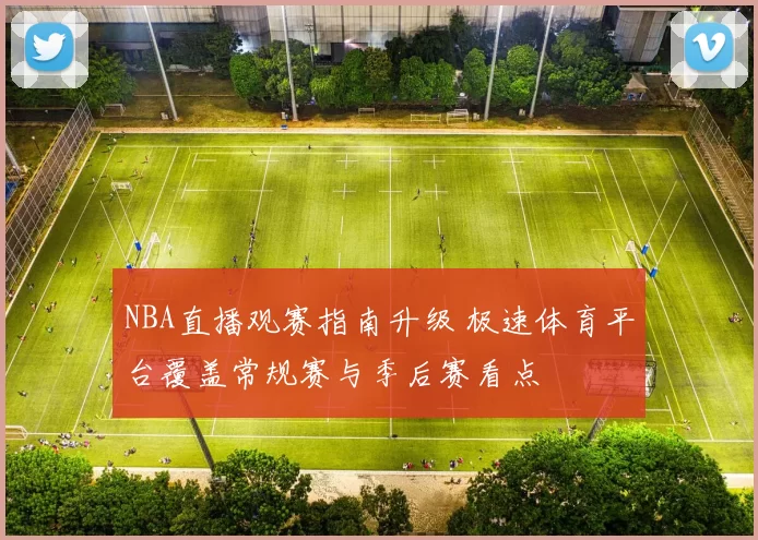 NBA直播观赛指南升级 极速体育平台覆盖常规赛与季后赛看点