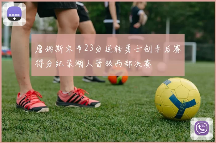 詹姆斯末节23分逆转勇士创季后赛得分纪录湖人晋级西部决赛