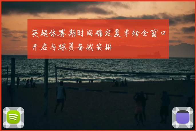 英超休赛期时间确定夏季转会窗口开启与球员备战安排