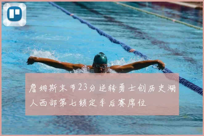 詹姆斯末节23分逆转勇士创历史湖人西部第七锁定季后赛席位