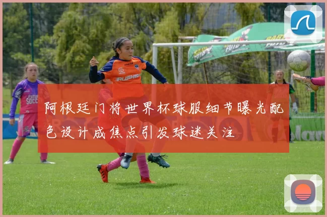 阿根廷门将世界杯球服细节曝光配色设计成焦点引发球迷关注