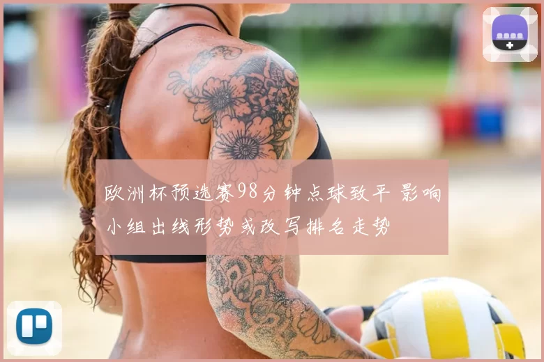 欧洲杯预选赛98分钟点球致平 影响小组出线形势或改写排名走势