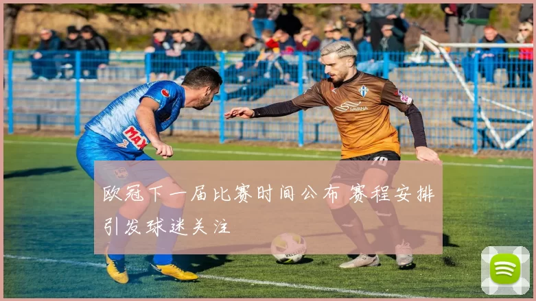 欧冠下一届比赛时间公布 赛程安排引发球迷关注