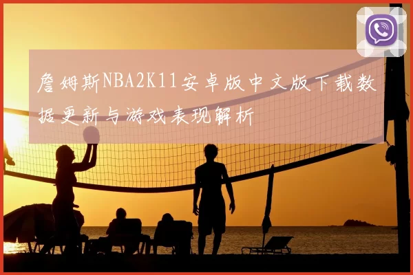 詹姆斯NBA2K11安卓版中文版下载数据更新与游戏表现解析