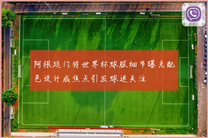 阿根廷门将世界杯球服细节曝光配色设计成焦点引发球迷关注