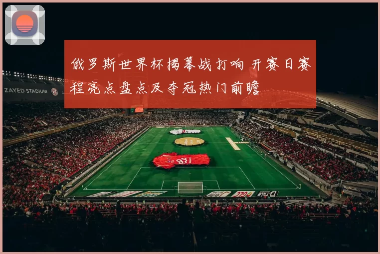 俄罗斯世界杯揭幕战打响 开赛日赛程亮点盘点及夺冠热门前瞻