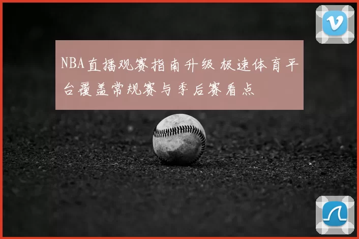 NBA直播观赛指南升级 极速体育平台覆盖常规赛与季后赛看点