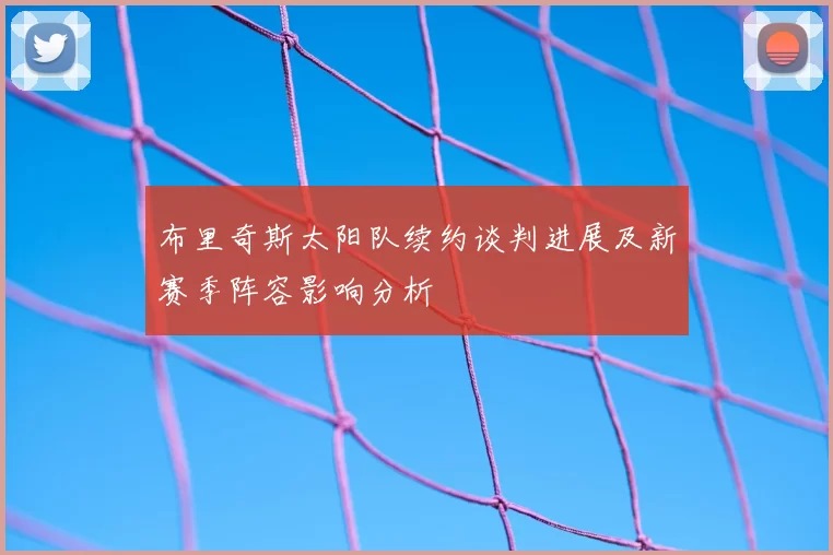布里奇斯太阳队续约谈判进展及新赛季阵容影响分析