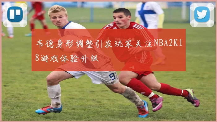 韦德身形调整引发玩家关注NBA2K18游戏体验升级
